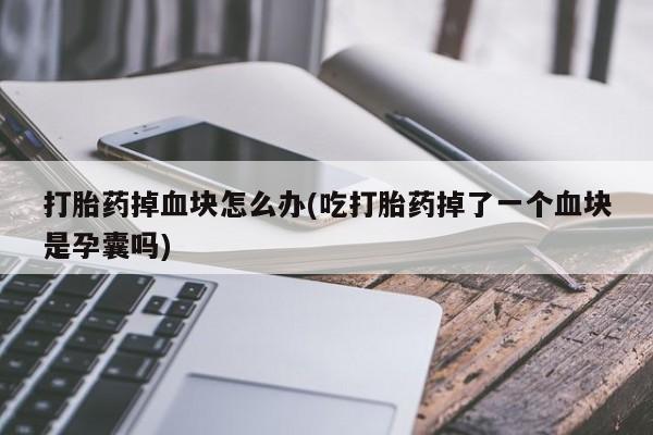 米非司酮片网上购买打胎药掉血块怎么办(吃打胎药掉了一个血块是孕囊吗)
