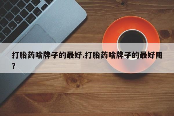 米非司酮片网上购买打胎药啥牌子的最好.打胎药啥牌子的最好用？