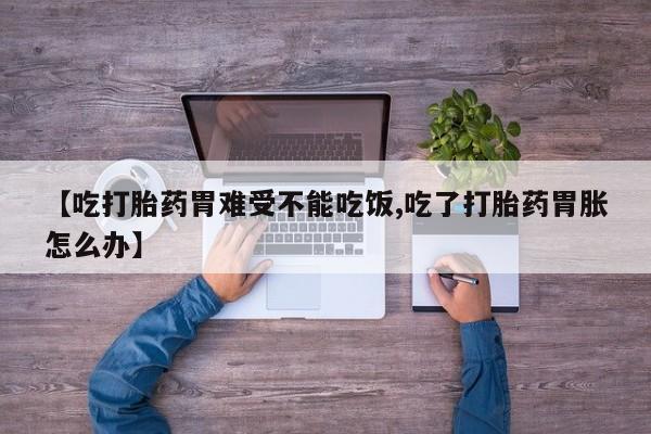 米非司酮片网上购买【吃打胎药胃难受不能吃饭,吃了打胎药胃胀怎么办】
