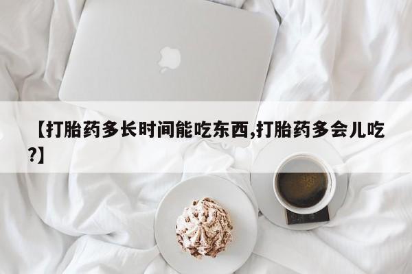 米非司酮片网上购买【打胎药多长时间能吃东西,打胎药多会儿吃?】