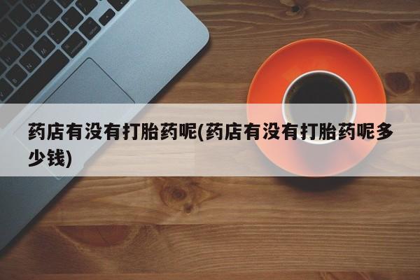 米非司酮片网上购买药店有没有打胎药呢(药店有没有打胎药呢多少钱)