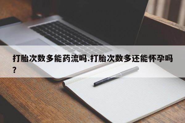 米非司酮片网上购买打胎次数多能药流吗.打胎次数多还能怀孕吗？