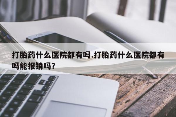 米非司酮片网上购买打胎药什么医院都有吗.打胎药什么医院都有吗能报销吗？