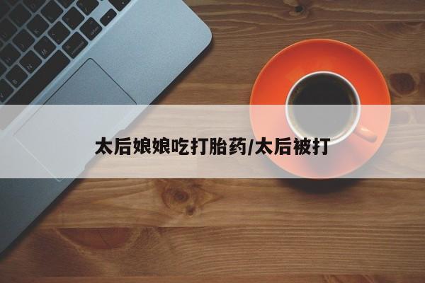 米非司酮片网上购买太后娘娘吃打胎药/太后被打