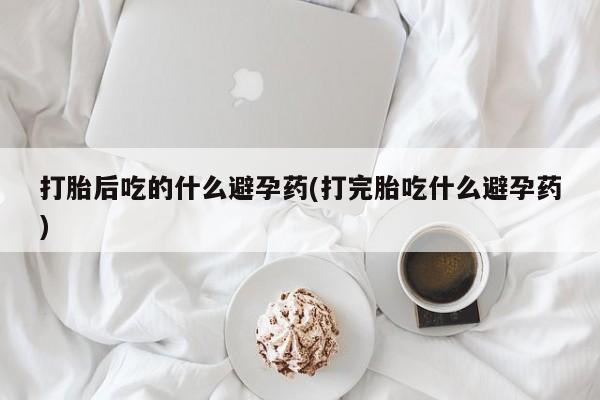 米非司酮片网上购买打胎后吃的什么避孕药(打完胎吃什么避孕药)