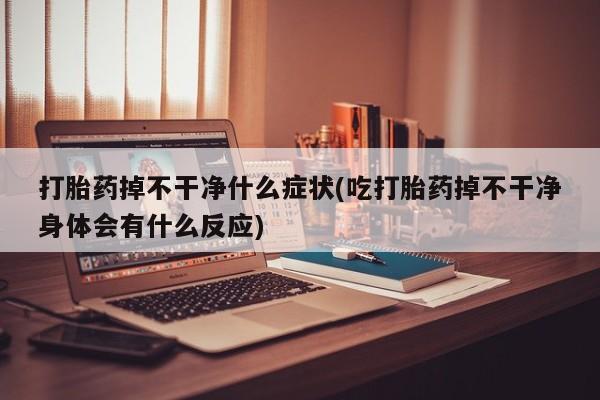 米非司酮片网上购买打胎药掉不干净什么症状(吃打胎药掉不干净身体会有什么反应)