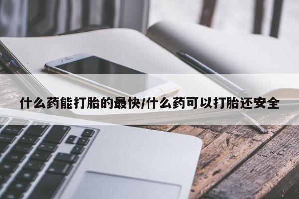 米非司酮片网上购买什么药能打胎的最快/什么药可以打胎还安全