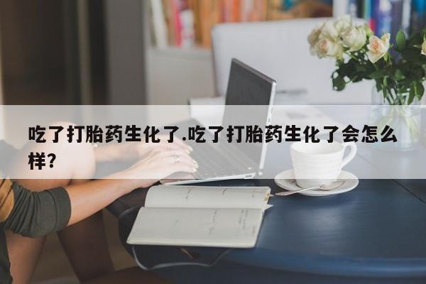 米非司酮片网上购买吃了打胎药生化了.吃了打胎药生化了会怎么样？