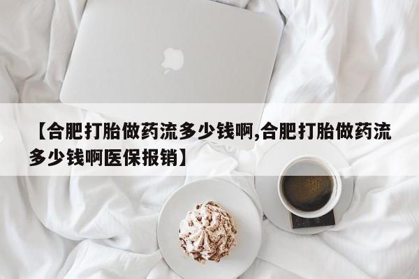米非司酮片网上购买【合肥打胎做药流多少钱啊,合肥打胎做药流多少钱啊医保报销】