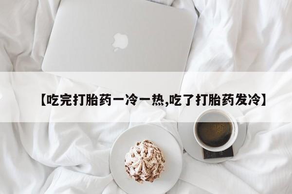 米非司酮片网上购买【吃完打胎药一冷一热,吃了打胎药发冷】