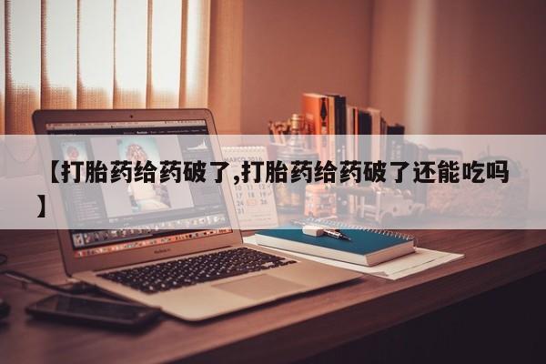 米非司酮片网上购买【打胎药给药破了,打胎药给药破了还能吃吗】