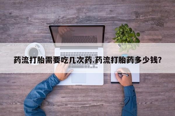 米非司酮片网上购买药流打胎需要吃几次药.药流打胎药多少钱？