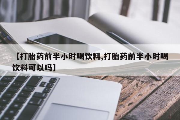 米非司酮片网上购买【打胎药前半小时喝饮料,打胎药前半小时喝饮料可以吗】