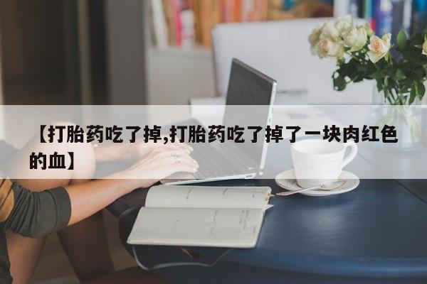 米非司酮片网上购买【打胎药吃了掉,打胎药吃了掉了一块肉红色的血】