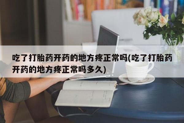 米非司酮片网上购买吃了打胎药开药的地方疼正常吗(吃了打胎药开药的地方疼正常吗多久)