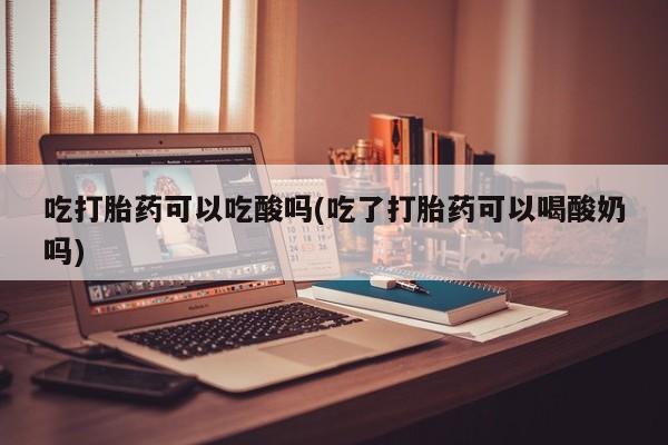 米非司酮片网上购买吃打胎药可以吃酸吗(吃了打胎药可以喝酸奶吗)