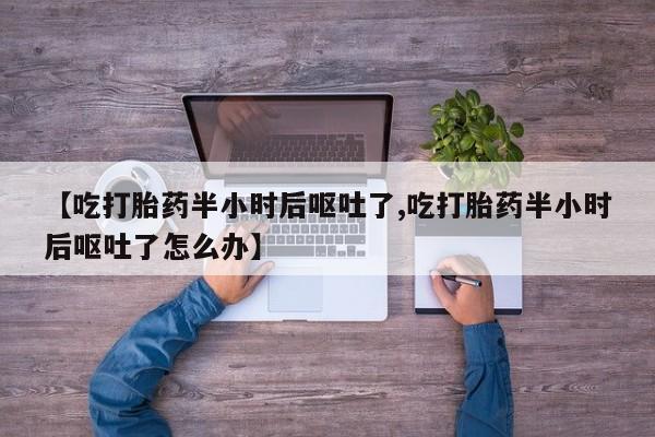 米非司酮片网上购买【吃打胎药半小时后呕吐了,吃打胎药半小时后呕吐了怎么办】