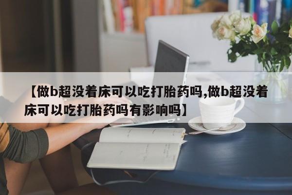 米非司酮片网上购买【做b超没着床可以吃打胎药吗,做b超没着床可以吃打胎药吗有影响吗】