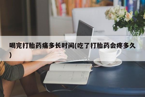米非司酮片网上购买喝完打胎药痛多长时间(吃了打胎药会疼多久)