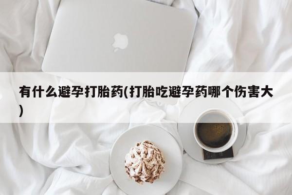 米非司酮片网上购买有什么避孕打胎药(打胎吃避孕药哪个伤害大)