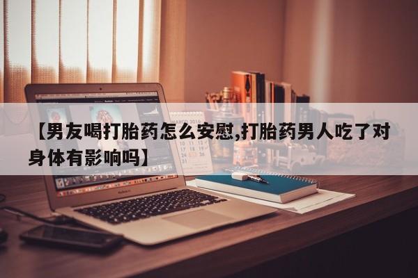米非司酮片网上购买【男友喝打胎药怎么安慰,打胎药男人吃了对身体有影响吗】