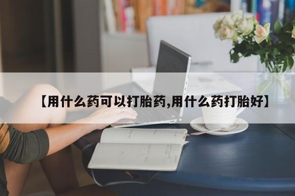 米非司酮片网上购买【用什么药可以打胎药,用什么药打胎好】
