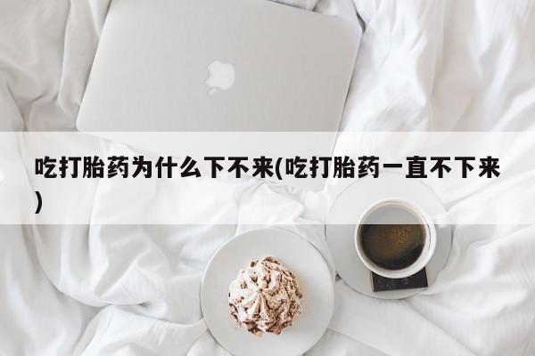 米非司酮片网上购买吃打胎药为什么下不来(吃打胎药一直不下来)