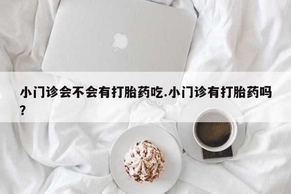 米非司酮片网上购买小门诊会不会有打胎药吃.小门诊有打胎药吗？
