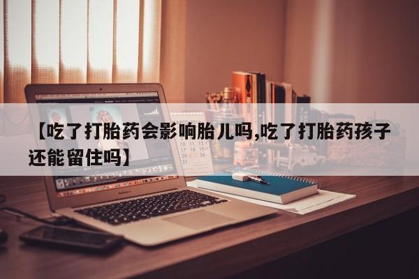 米非司酮片网上购买【吃了打胎药会影响胎儿吗,吃了打胎药孩子还能留住吗】