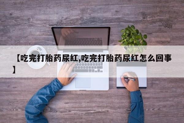 米非司酮片网上购买【吃完打胎药尿红,吃完打胎药尿红怎么回事】