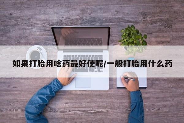 米非司酮片网上购买如果打胎用啥药最好使呢/一般打胎用什么药