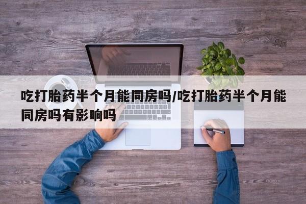 米非司酮片网上购买吃打胎药半个月能同房吗/吃打胎药半个月能同房吗有影响吗