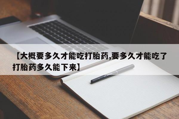 米非司酮片网上购买【大概要多久才能吃打胎药,要多久才能吃了打胎药多久能下来】