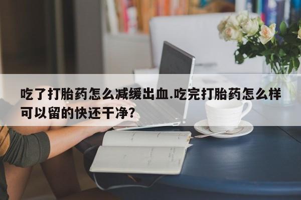 米非司酮片网上购买吃了打胎药怎么减缓出血.吃完打胎药怎么样可以留的快还干净？
