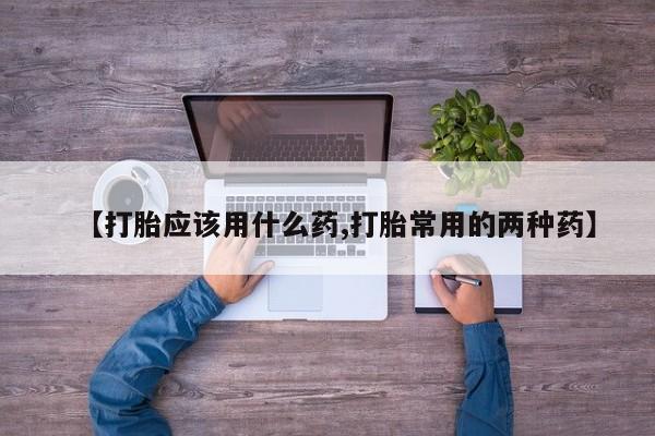米非司酮片网上购买【打胎应该用什么药,打胎常用的两种药】