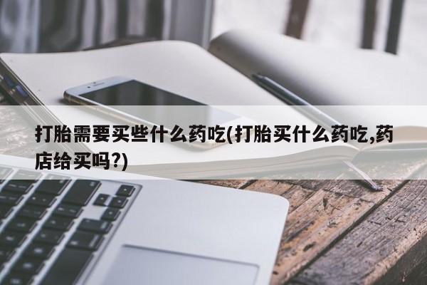 米非司酮片网上购买打胎需要买些什么药吃(打胎买什么药吃,药店给买吗?)