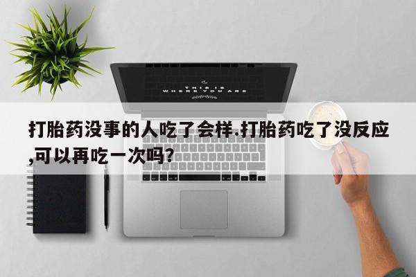 米非司酮片网上购买打胎药没事的人吃了会样.打胎药吃了没反应,可以再吃一次吗？