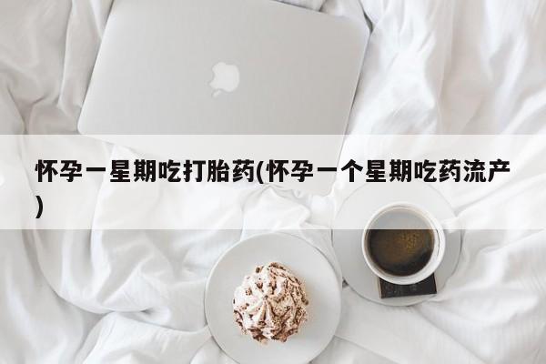 米非司酮片网上购买怀孕一星期吃打胎药(怀孕一个星期吃药流产)