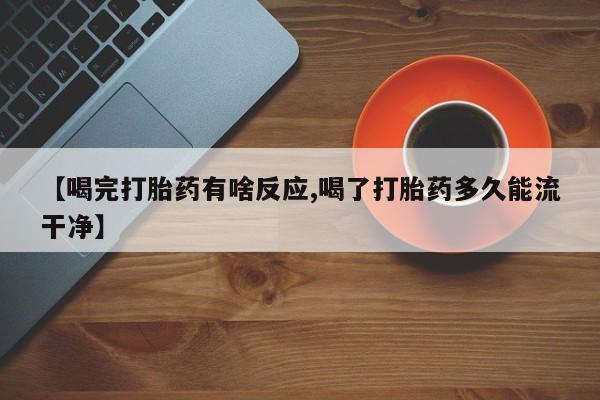 米非司酮片网上购买【喝完打胎药有啥反应,喝了打胎药多久能流干净】