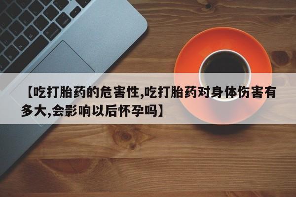 米非司酮片网上购买【吃打胎药的危害性,吃打胎药对身体伤害有多大,会影响以后怀孕吗】