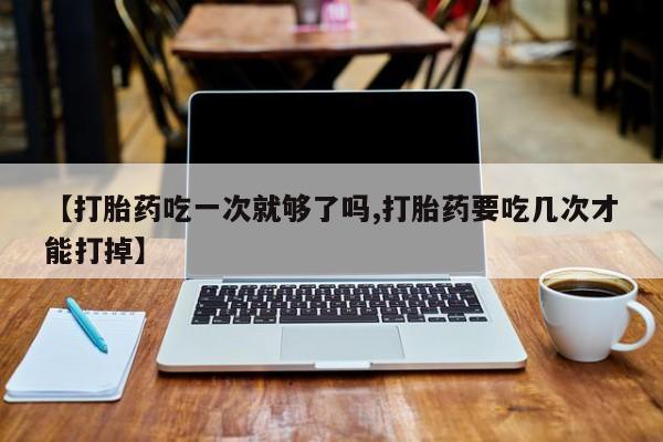 米非司酮片网上购买【打胎药吃一次就够了吗,打胎药要吃几次才能打掉】