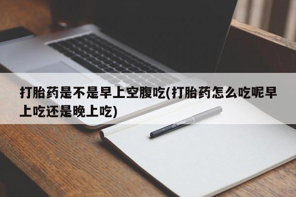 米非司酮片网上购买打胎药是不是早上空腹吃(打胎药怎么吃呢早上吃还是晚上吃)