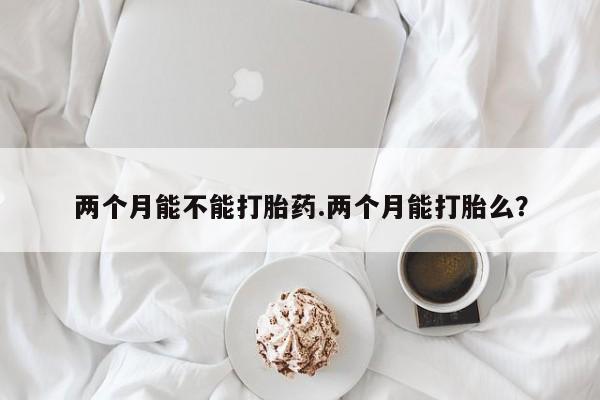 米非司酮片网上购买两个月能不能打胎药.两个月能打胎么？