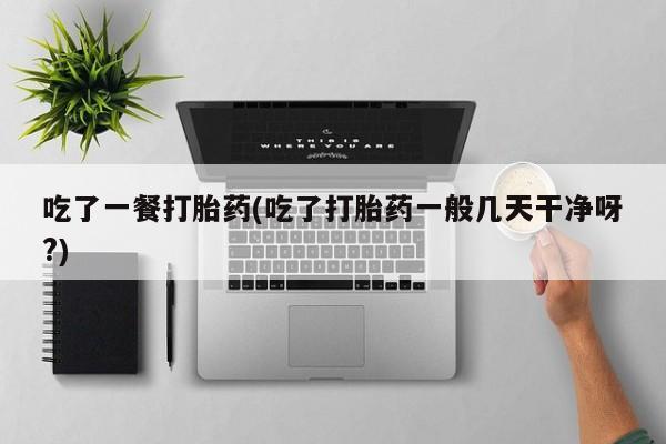 米非司酮片网上购买吃了一餐打胎药(吃了打胎药一般几天干净呀?)