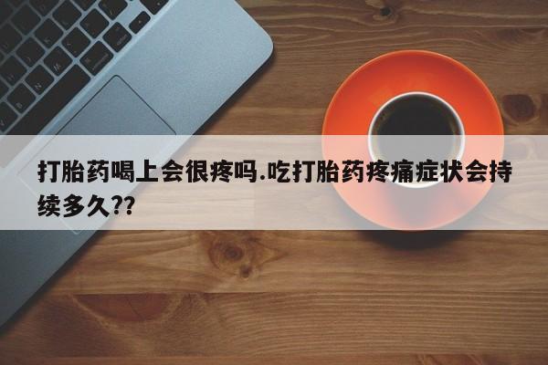 米非司酮片网上购买打胎药喝上会很疼吗.吃打胎药疼痛症状会持续多久?？
