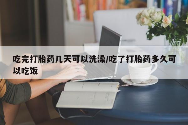 米非司酮片网上购买吃完打胎药几天可以洗澡/吃了打胎药多久可以吃饭