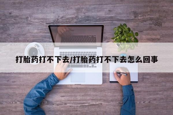 米非司酮片网上购买打胎药打不下去/打胎药打不下去怎么回事