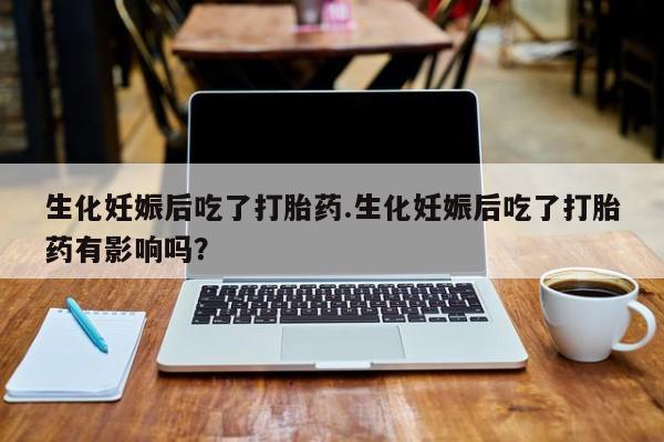 米非司酮片网上购买生化妊娠后吃了打胎药.生化妊娠后吃了打胎药有影响吗？