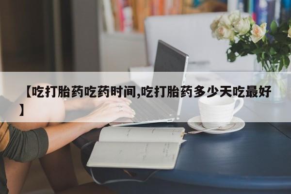 米非司酮片网上购买【吃打胎药吃药时间,吃打胎药多少天吃最好】