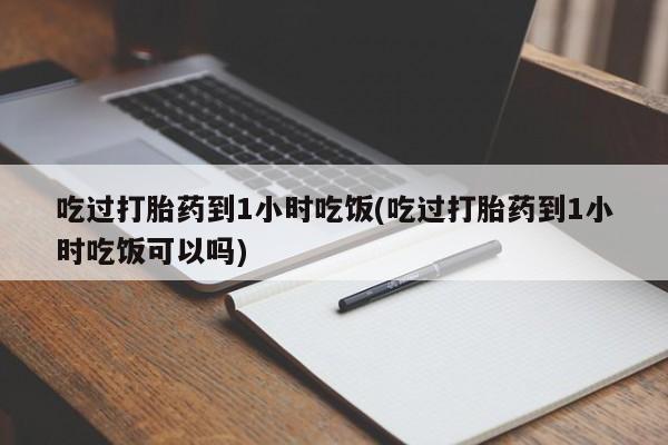 米非司酮片网上购买吃过打胎药到1小时吃饭(吃过打胎药到1小时吃饭可以吗)
